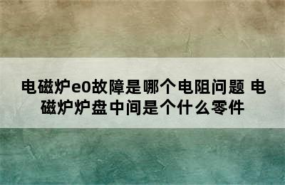 电磁炉e0故障是哪个电阻问题 电磁炉炉盘中间是个什么零件